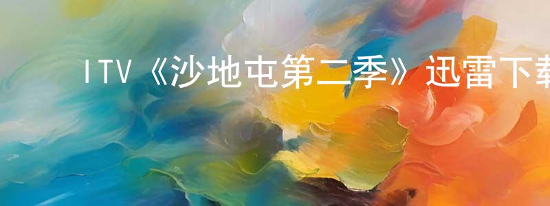 ﻿陈益虎的网络影视资源,﻿ITV《沙地屯第二季》迅雷下载/在线观看/百度云-都市/情感-美剧天堂